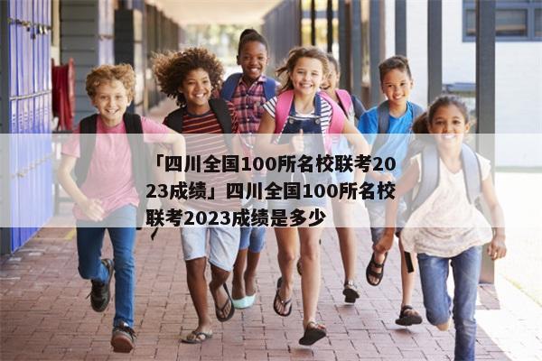 「四川全国100所名校联考2023成绩」四川全国100所名校联考2023成绩是多少