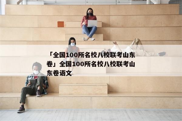 「全国100所名校八校联考山东卷」全国100所名校八校联考山东卷语文