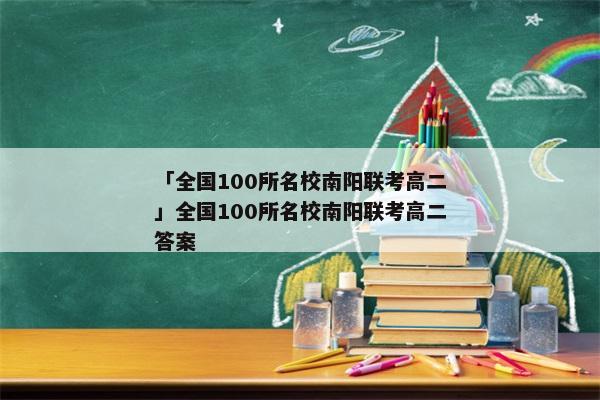 「全国100所名校南阳联考高二」全国100所名校南阳联考高二答案