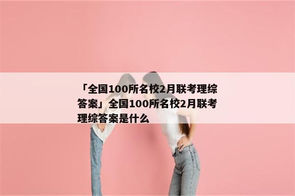 「全国100所名校2月联考理综答案」全国100所名校2月联考理综答案是什么