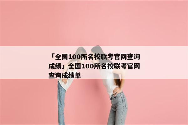「全国100所名校联考官网查询成绩」全国100所名校联考官网查询成绩单