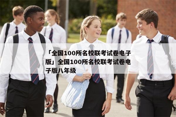 「全国100所名校联考试卷电子版」全国100所名校联考试卷电子版八年级