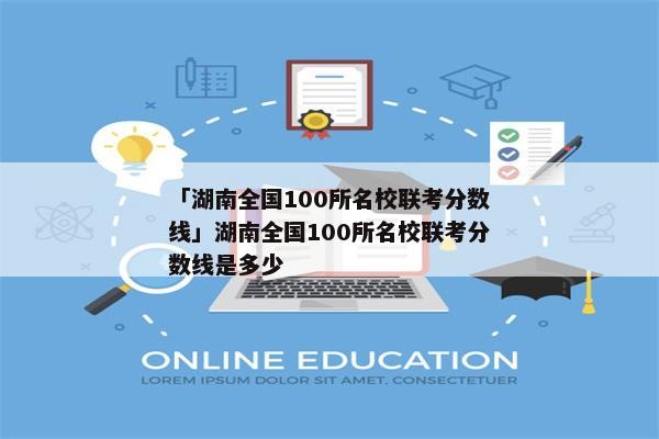 「湖南全国100所名校联考分数线」湖南全国100所名校联考分数线是多少