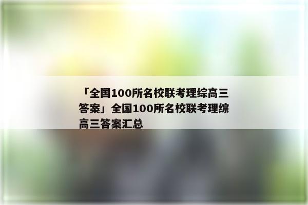 「全国100所名校联考理综高三答案」全国100所名校联考理综高三答案汇总