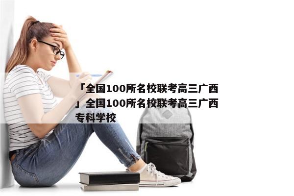 「全国100所名校联考高三广西」全国100所名校联考高三广西专科学校