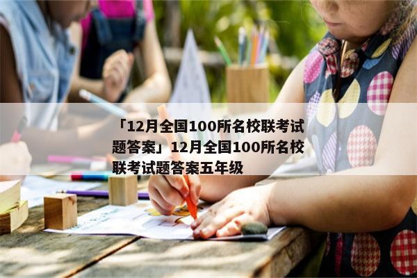 「12月全国100所名校联考试题答案」12月全国100所名校联考试题答案五年级