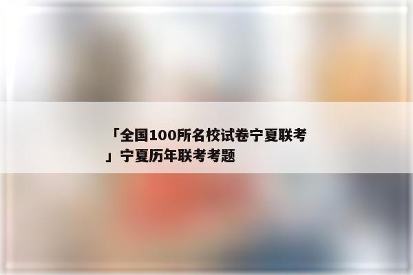 「全国100所名校试卷宁夏联考」宁夏历年联考考题