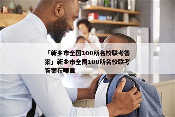 「新乡市全国100所名校联考答案」新乡市全国100所名校联考答案在哪里