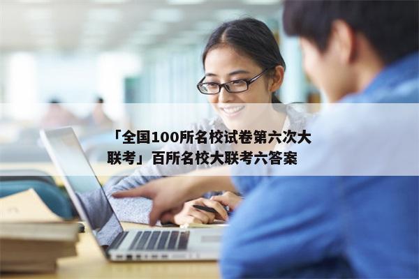 「全国100所名校试卷第六次大联考」百所名校大联考六答案