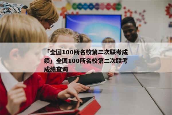 「全国100所名校第二次联考成绩」全国100所名校第二次联考成绩查询