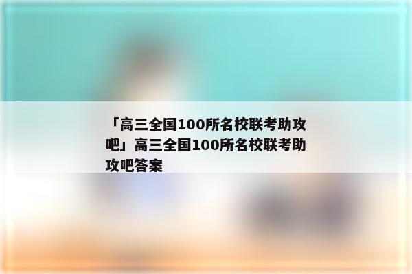 「高三全国100所名校联考助攻吧」高三全国100所名校联考助攻吧答案