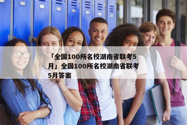 「全国100所名校湖南省联考5月」全国100所名校湖南省联考5月答案