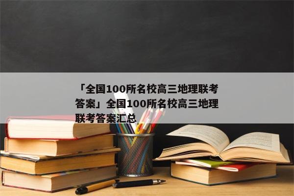 「全国100所名校高三地理联考答案」全国100所名校高三地理联考答案汇总