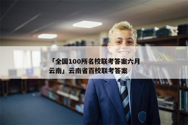 「全国100所名校联考答案六月云南」云南省百校联考答案
