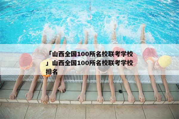 「山西全国100所名校联考学校」山西全国100所名校联考学校排名