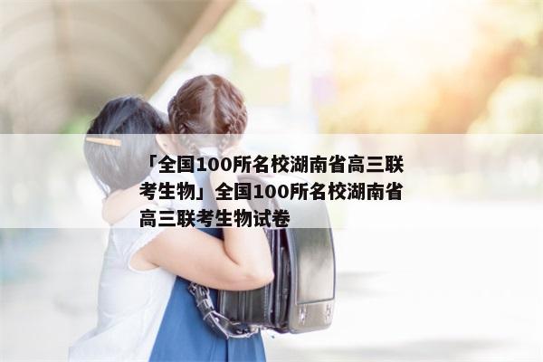 「全国100所名校湖南省高三联考生物」全国100所名校湖南省高三联考生物试卷