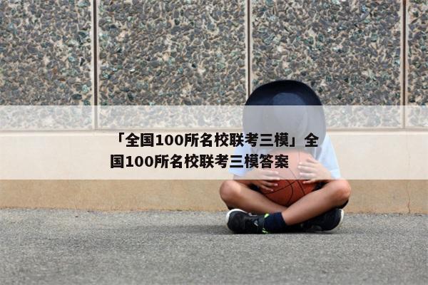 「全国100所名校联考三模」全国100所名校联考三模答案