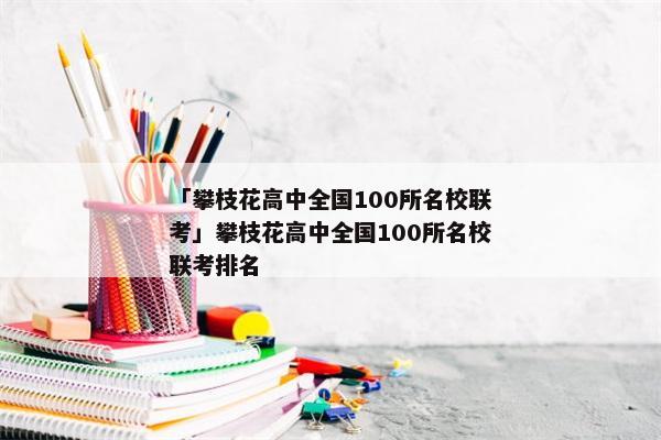 「攀枝花高中全国100所名校联考」攀枝花高中全国100所名校联考排名
