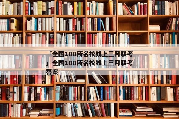 「全国100所名校线上三月联考」全国100所名校线上三月联考答案