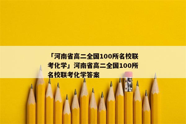 「河南省高二全国100所名校联考化学」河南省高二全国100所名校联考化学答案