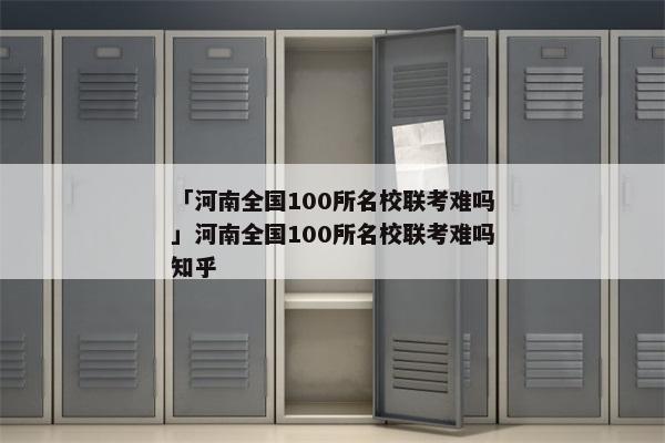 「河南全国100所名校联考难吗」河南全国100所名校联考难吗知乎