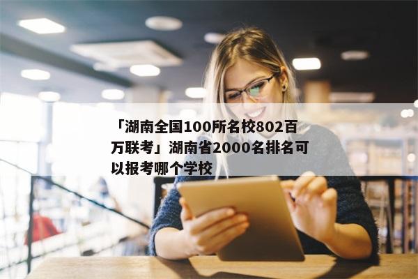 「湖南全国100所名校802百万联考」湖南省2000名排名可以报考哪个学校
