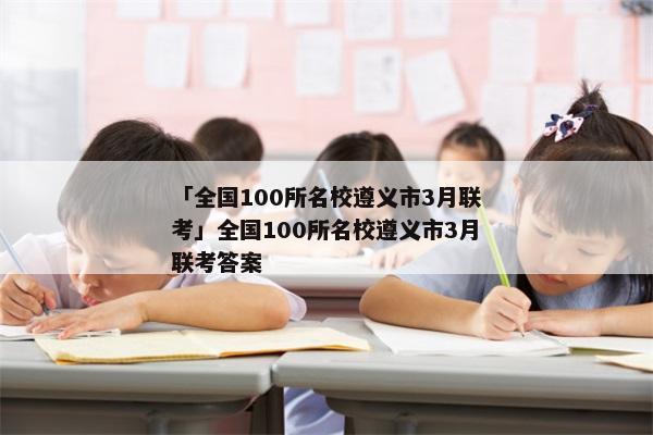 「全国100所名校遵义市3月联考」全国100所名校遵义市3月联考答案