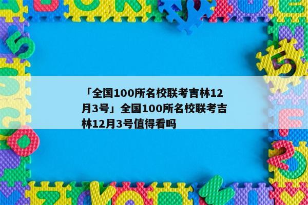 「全国100所名校联考吉林12月3号」全国100所名校联考吉林12月3号值得看吗