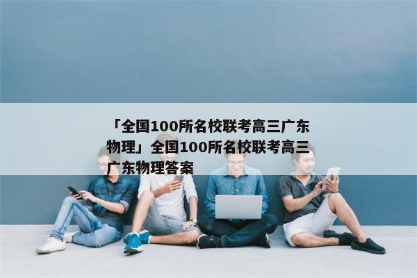 「全国100所名校联考高三广东物理」全国100所名校联考高三广东物理答案