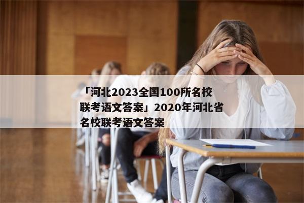 「河北2023全国100所名校联考语文答案」2020年河北省名校联考语文答案