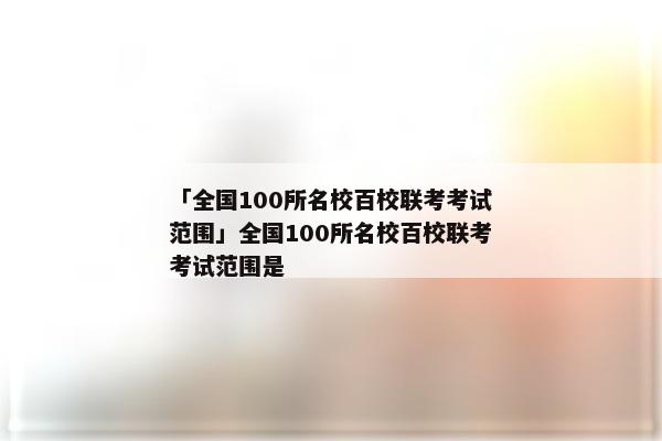 「全国100所名校百校联考考试范围」全国100所名校百校联考考试范围是
