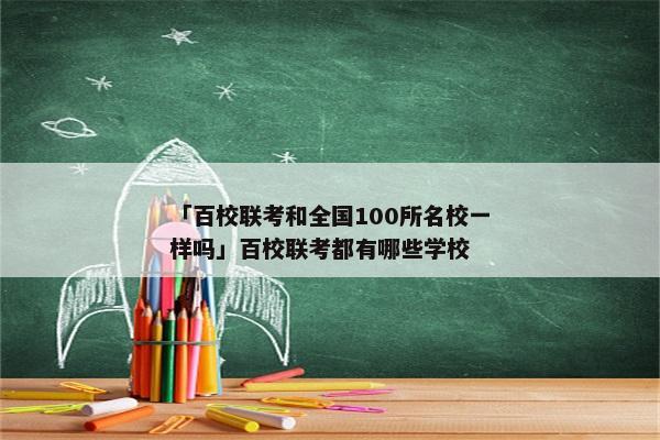 「百校联考和全国100所名校一样吗」百校联考都有哪些学校