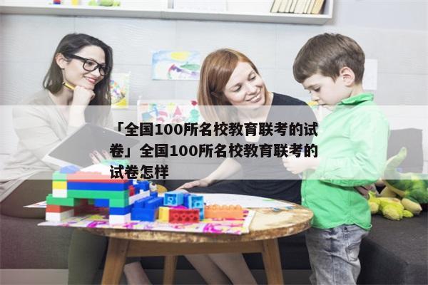 「全国100所名校教育联考的试卷」全国100所名校教育联考的试卷怎样
