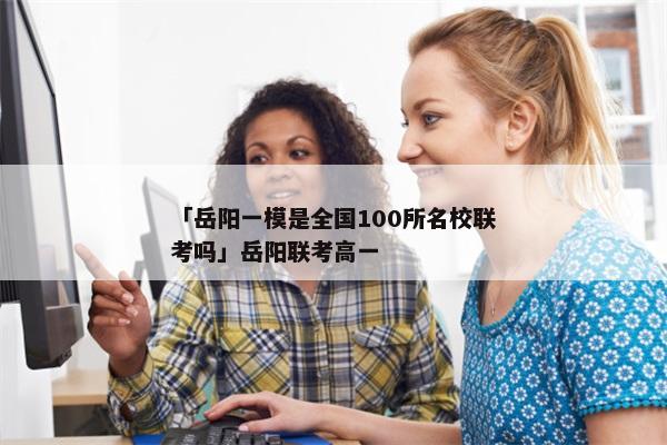 「岳阳一模是全国100所名校联考吗」岳阳联考高一