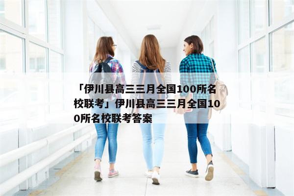 「伊川县高三三月全国100所名校联考」伊川县高三三月全国100所名校联考答案