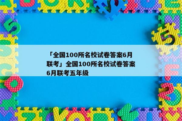 「全国100所名校试卷答案6月联考」全国100所名校试卷答案6月联考五年级