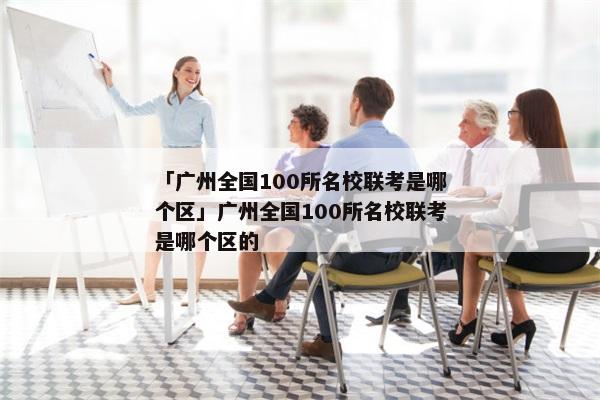「广州全国100所名校联考是哪个区」广州全国100所名校联考是哪个区的