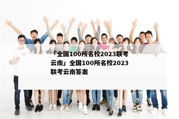「全国100所名校2023联考云南」全国100所名校2023联考云南答案