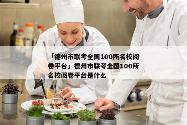 「德州市联考全国100所名校阅卷平台」德州市联考全国100所名校阅卷平台是什么