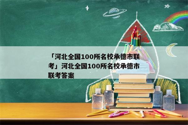 「河北全国100所名校承德市联考」河北全国100所名校承德市联考答案