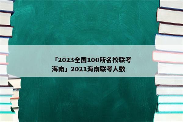 「2023全国100所名校联考海南」2021海南联考人数