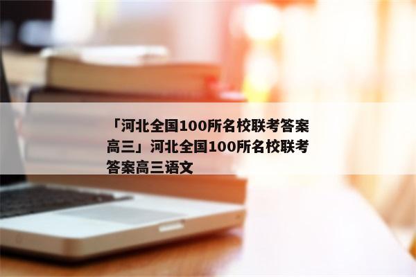 「河北全国100所名校联考答案高三」河北全国100所名校联考答案高三语文