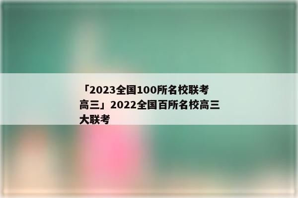 「2023全国100所名校联考高三」2022全国百所名校高三大联考