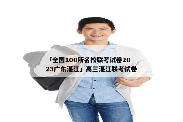 「全国100所名校联考试卷2023广东湛江」高三湛江联考试卷
