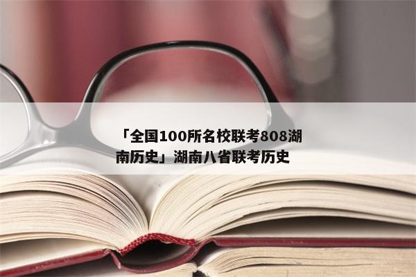 「全国100所名校联考808湖南历史」湖南八省联考历史