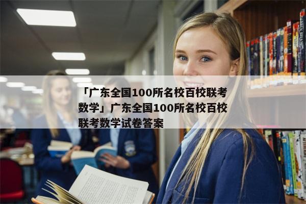 「广东全国100所名校百校联考数学」广东全国100所名校百校联考数学试卷答案