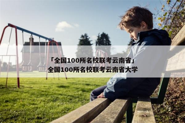 「全国100所名校联考云南省」全国100所名校联考云南省大学