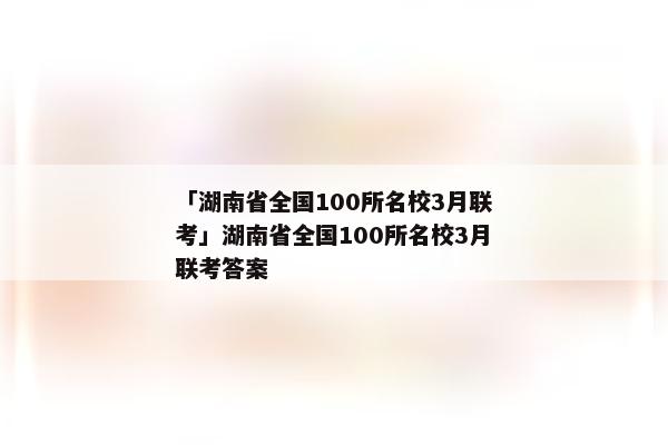 「湖南省全国100所名校3月联考」湖南省全国100所名校3月联考答案