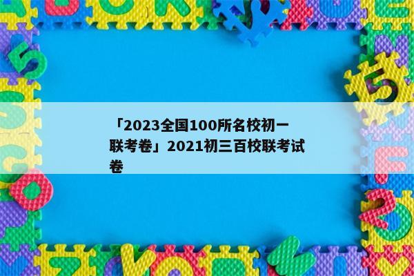 「2023全国100所名校初一联考卷」2021初三百校联考试卷