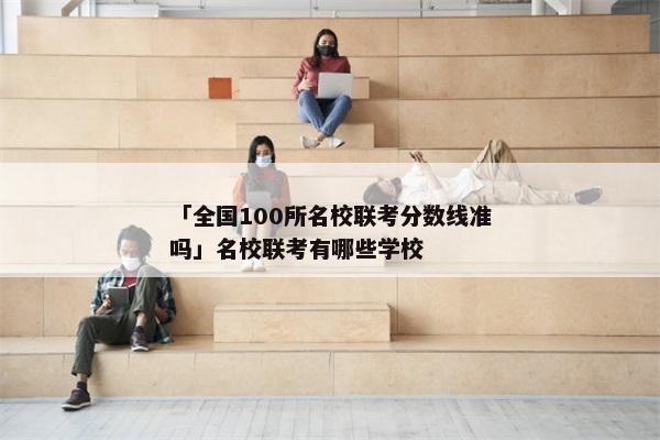 「全国100所名校联考分数线准吗」名校联考有哪些学校